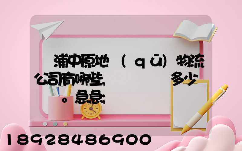 楊浦中原地區(qū)物流公司有哪些,電話號碼多少。急急